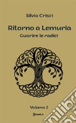 Guarire le radici. Ritorno a Lemuria. Vol. 2