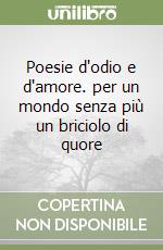 Poesie d'odio e d'amore. per un mondo senza più un briciolo di quore