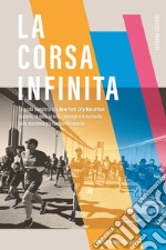 La corsa infinita. La guida completa alla New York City Marathon: la storia, la gara, le info, i consigli e le curiosità sulla maratona più famosa del mondo. Nuova ediz.