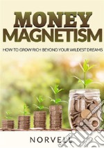 Money magnetism. How to grow rich beyond your wildest dreams libro