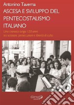 Ascesa e sviluppo del pentecostalismo italiano. Una cronaca lunga 120 anni: tra scissioni, persecuzioni e libertà di culto libro