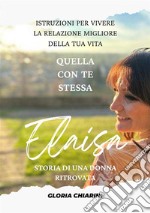 Elaisa, storia di una donna ritrovata. Istruzioni per vivere la relazione migliore della tua vita: quella con te stessa libro