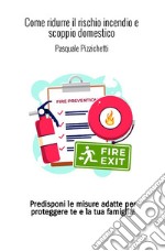 Come ridurre il rischio incendio e scoppio domestico. Predisponi le misure adatte per proteggere te e la tua famiglia! libro