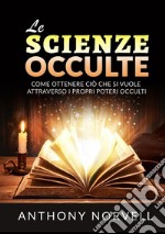 Le scienze occulte. Come ottenere ciò che si vuole attraverso i propri poteri occulti libro