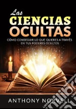 Las Ciencias Ocultas. Cómo conseguir lo que quieres a través de tus poderes ocultos libro