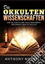 Die Okkulten Wissenschaften. Wie sie durch ihre okkulten kräfte bekommen, was sie wollen libro