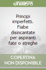 Principi imperfetti. Fiabe disincantate per aspiranti fate o streghe