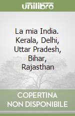 La mia India. Kerala, Delhi, Uttar Pradesh, Bihar, Rajasthan libro