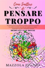 Come smettere di pensare troppo. Dedicato alle donne. La guida pratica per alleviare l'ansia e i pensieri eccessivi, le migliori tecniche pratiche per superare lo stress, raggiungere la pace e benessere mentale libro