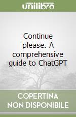 Continue please. A comprehensive guide to ChatGPT