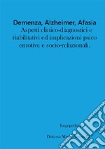 Demenza, alzheimer, afasia: aspetti clinico-diagnostici e riabilitativi ed implicazioni psico-emotive e socio-relazionali