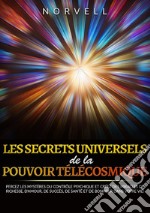 Les ecrets universels de la pouvoir télécosmique. Percez les mystères du contrôle psychique et créez des miracles de richesse, d'amour, de succès, de santé et de bonheur dans votre vie! libro