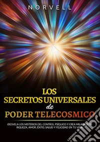 Los secretos universales de poder telecosmico. ¡Desvela los misterios del control psíquico y crea milagros de riqueza, amor, éxito, salud y felicidad en tu vida! libro