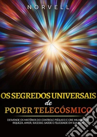 Os segredos universais de poder telecósmico. Desvende os mistérios do controle psíquico e crie milagres de riqueza, amor, sucesso, saúde e felicidade em sua vida! libro