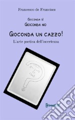 Gioconda sì Gioconda no Gioconda un cazzo! L'arte poetica dell'incertezza. Nuova ediz. libro