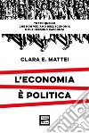 L'economia è politica. Tutto quello che non vediamo dell'economia e nessuno racconta libro di Mattei Clara E.