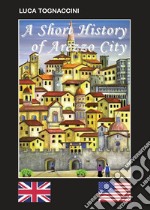 A short history of Arezzo city. Ediz. bilingue libro