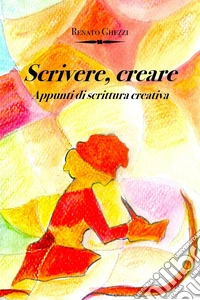 Scrivere, creare. Appunti di scrittura creativa libro
