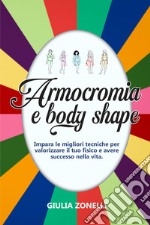 Armocromia e body shape. Impara le migliori tecniche per valorizzare il tuo fisico e avere successo nella vita