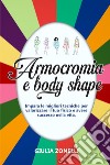 Armocromia e body shape. Impara le migliori tecniche per valorizzare il tuo fisico e avere successo nella vita libro