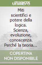 Miti scientifici e potere della logica. Scienza, evoluzione, conoscenza. Perché la teoria di Darwin non è una teoria scientifica e la scienza non è conoscenza oggettiva libro