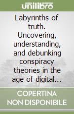 Labyrinths of truth. Uncovering, understanding, and debunking conspiracy theories in the age of digital disinformation libro