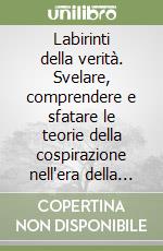 Labirinti della verità. Svelare, comprendere e sfatare le teorie della cospirazione nell'era della disinformazione digitale libro