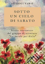 Sotto un cielo di sabato. Storie raccontate dal gruppo di scrittura «Le parole per dirlo» libro