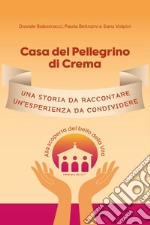 Casa del Pellegrino di Crema. Una storia da raccontare, un'esperienza da condividere. Alla scoperta del bello della vita libro