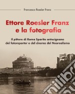 Ettore Roesler Franz e la fotografia. Il pittore di Roma Sparita antesignano dei fotoreporter e del cinema del Neorealismo libro