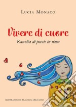 Vivere di cuore. Raccolta di poesie in rima libro