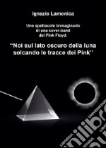 Uno spettacolo immaginario di una cover-band dei Pink Floyd. «Noi sul lato oscuro della luna solcando le tracce dei Pink»