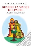 Guarire la madre e il padre. Dal rifiuto verso la vita al sì libro di Modesti Marina