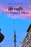 Un caffè in via Torino a Milano libro di Zucchetti Monny