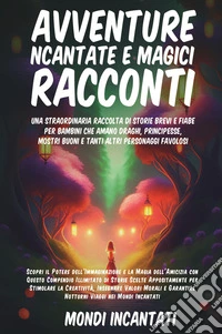 Avventure incantate e magici racconti. Una straordinaria raccolta di storie brevi e fiabe per bambini che amano draghi, principesse, mostri buoni e tanti altri personaggi favolosi libro