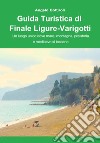 Guida turistica di Finale Ligure e Varigotti. Un luogo unico dove mare, montagna, preistoria e Medioevo si toccano libro