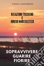 Relazioni tossiche e abuso narcisistico. Sopravvivere, guarire, fiorire