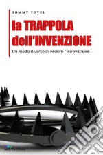 La trappola dell'invenzione. Un modo diverso di vedere l'innovazione libro