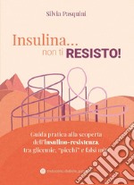 Insulina... non ti resisto! Guida pratica alla scoperta dell'insulino-resistenza, tra glicemie, «picchi» e falsi miti