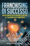 Franchising di successo: guida completa per avviare e gestire la tua impresa in franchising. Dalla scelta del franchising giusto alla pianificazione aziendale, strategie di marketing, gestione del personale e piani di exit: tutto quello di cui hai b libro