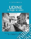 Udine. Le rogge nel cuore. Itinerario storico lungo la roggia di Udine da via Gemona a via Grazzano libro di Bonan Michela