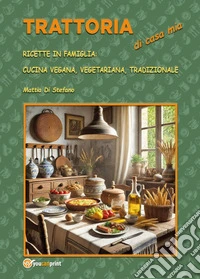 Trattoria di casa mia. Ricette in famiglia: cucina vegana, vegetariana, tradizionale libro