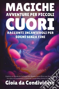 Magiche avventure per piccoli cuori. Racconti incantevoli per sogni senza fine. Gioia da condividere libro