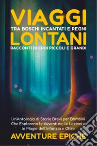 Viaggi tra boschi incantati e regni lontani. Racconti di eroi piccoli e grandi. Avventure epiche libro