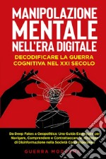 Manipolazione mentale nell'era digitale. Decodificare la guerra cognitiva nel XXI secolo libro