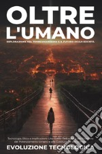 Oltre l'umano. Esplorazione nel transumanesimo e il futuro della società. Tecnologia, etica e implicazioni: una guida dettagliata alle frontiere del potenziamento umano e alla costruzione del domani libro