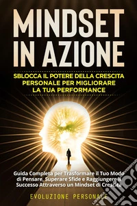 Mindset in azione. Sblocca il potere della crescita personale per migliorare la tua performance. Evoluzione personale libro