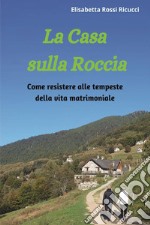 La casa sulla roccia. Come resistere alle tempeste della vita matrimoniale libro