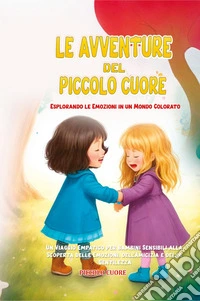 Le avventure del Piccolo Cuore. Esplorando le emozioni in un mondo colorato. Ediz. illustrata libro