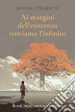 Ai margini dell'esistenza troviamo l'infinito (Ricordi, sogni, emozioni e riflessioni)